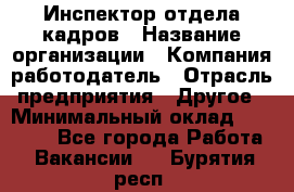 Инспектор отдела кадров › Название организации ­ Компания-работодатель › Отрасль предприятия ­ Другое › Минимальный оклад ­ 22 000 - Все города Работа » Вакансии   . Бурятия респ.